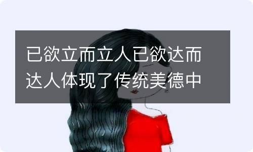 已欲立而立人已欲达而达人体现了传统美德中的什么精神 己欲立而立人己欲达而达人体现了什